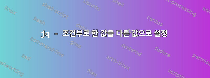 jq - 조건부로 한 값을 다른 값으로 설정