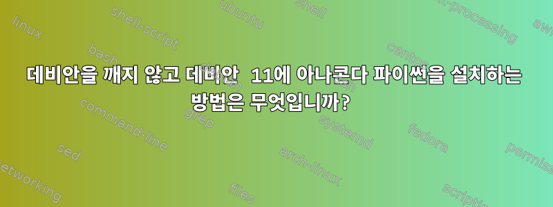 데비안을 깨지 않고 데비안 11에 아나콘다 파이썬을 설치하는 방법은 무엇입니까?