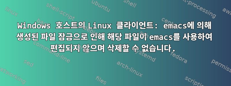 Windows 호스트의 Linux 클라이언트: emacs에 의해 생성된 파일 잠금으로 인해 해당 파일이 emacs를 사용하여 편집되지 않으며 삭제할 수 없습니다.