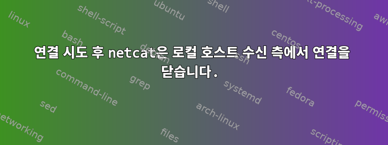 연결 시도 후 netcat은 로컬 호스트 수신 측에서 연결을 닫습니다.