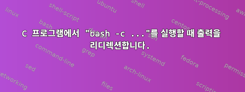 C 프로그램에서 "bash -c ..."를 실행할 때 출력을 리디렉션합니다.