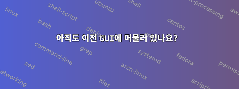 아직도 이전 GUI에 머물러 있나요?