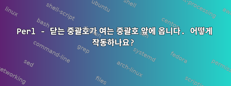 Perl - 닫는 중괄호가 여는 중괄호 앞에 옵니다. 어떻게 작동하나요?