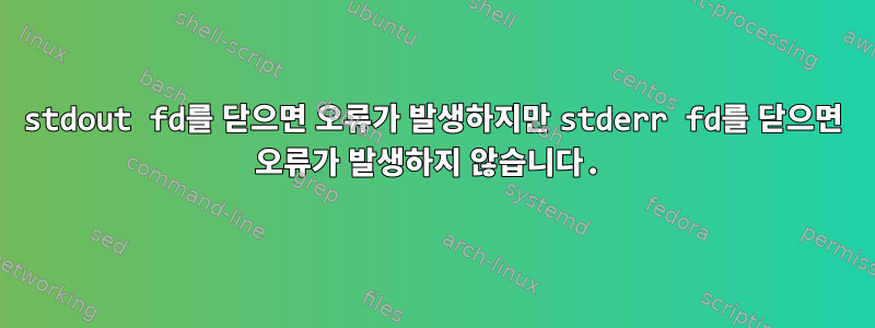 stdout fd를 닫으면 오류가 발생하지만 stderr fd를 닫으면 오류가 발생하지 않습니다.