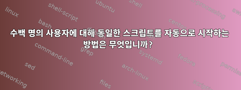 수백 명의 사용자에 대해 동일한 스크립트를 자동으로 시작하는 방법은 무엇입니까?