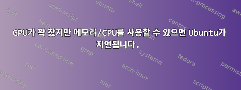 GPU가 꽉 찼지만 메모리/CPU를 사용할 수 있으면 Ubuntu가 지연됩니다.