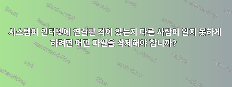 시스템이 인터넷에 연결된 적이 있는지 다른 사람이 알지 못하게 하려면 어떤 파일을 삭제해야 합니까?