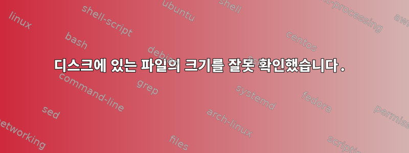 디스크에 있는 파일의 크기를 잘못 확인했습니다.