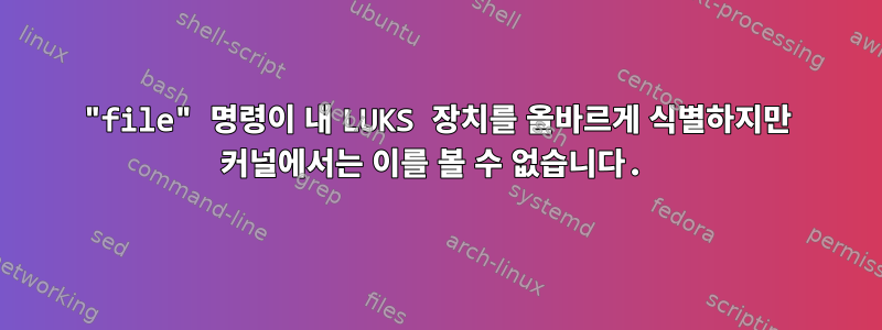 "file" 명령이 내 LUKS 장치를 올바르게 식별하지만 커널에서는 이를 볼 수 없습니다.