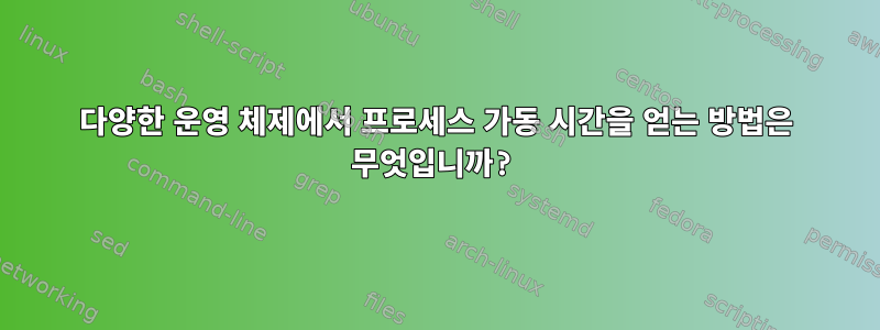 다양한 운영 체제에서 프로세스 가동 시간을 얻는 방법은 무엇입니까?