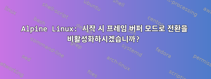 Alpine Linux: 시작 시 프레임 버퍼 모드로 전환을 비활성화하시겠습니까?