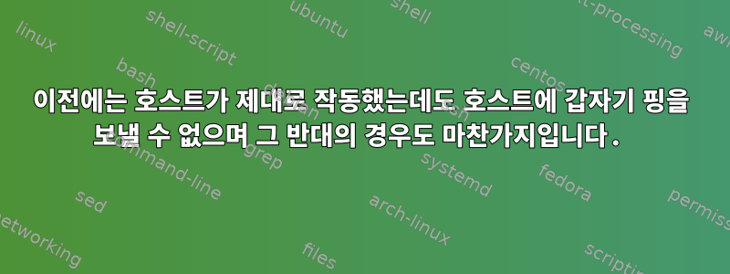 이전에는 호스트가 제대로 작동했는데도 호스트에 갑자기 핑을 보낼 수 없으며 그 반대의 경우도 마찬가지입니다.