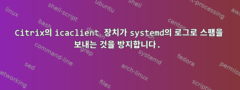 Citrix의 icaclient 장치가 systemd의 로그로 스팸을 보내는 것을 방지합니다.