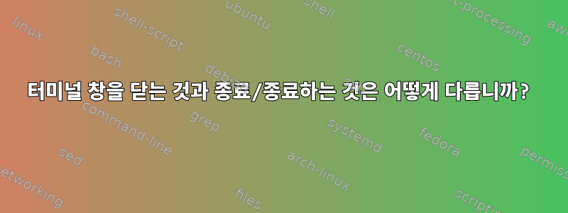 터미널 창을 닫는 것과 종료/종료하는 것은 어떻게 다릅니까?