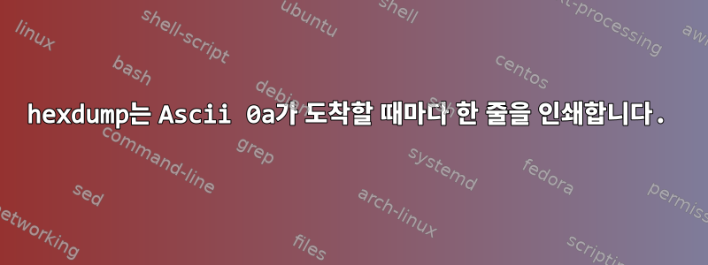 hexdump는 Ascii 0a가 도착할 때마다 한 줄을 인쇄합니다.