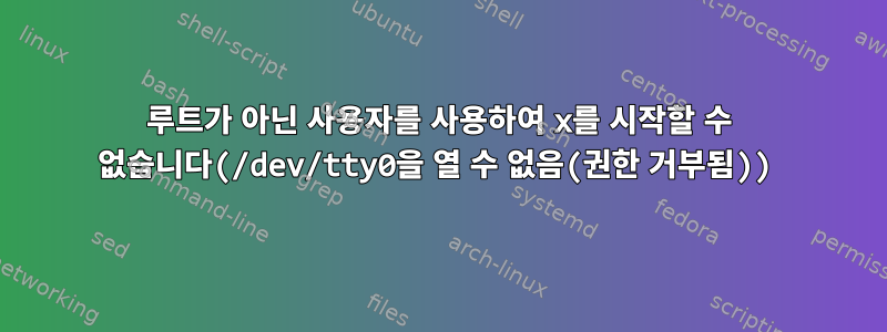 루트가 아닌 사용자를 사용하여 x를 시작할 수 없습니다(/dev/tty0을 열 수 없음(권한 거부됨))