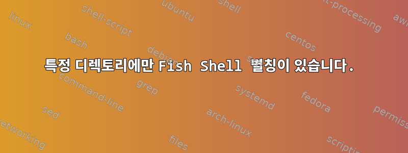 특정 디렉토리에만 Fish Shell 별칭이 있습니다.