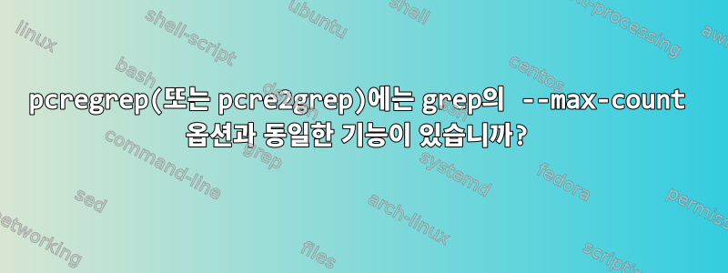 pcregrep(또는 pcre2grep)에는 grep의 --max-count 옵션과 동일한 기능이 있습니까?