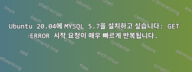 Ubuntu 20.04에 MYSQL 5.7을 설치하고 싶습니다: GET ERROR 시작 요청이 매우 빠르게 반복됩니다.