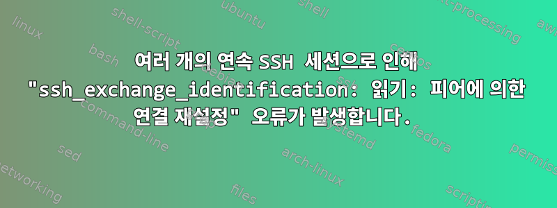 여러 개의 연속 SSH 세션으로 인해 "ssh_exchange_identification: 읽기: 피어에 의한 연결 재설정" 오류가 발생합니다.