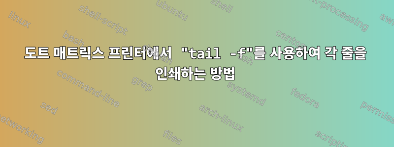 도트 매트릭스 프린터에서 "tail -f"를 사용하여 각 줄을 인쇄하는 방법