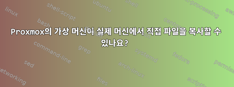 Proxmox의 가상 머신이 실제 머신에서 직접 파일을 복사할 수 있나요?