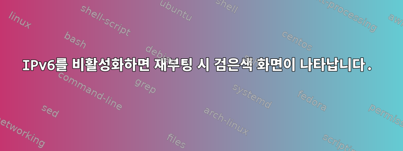 IPv6를 비활성화하면 재부팅 시 검은색 화면이 나타납니다.