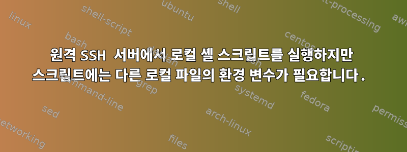 원격 SSH 서버에서 로컬 셸 스크립트를 실행하지만 스크립트에는 다른 로컬 파일의 환경 변수가 필요합니다.