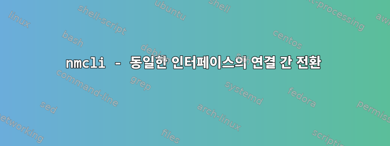 nmcli - 동일한 인터페이스의 연결 간 전환