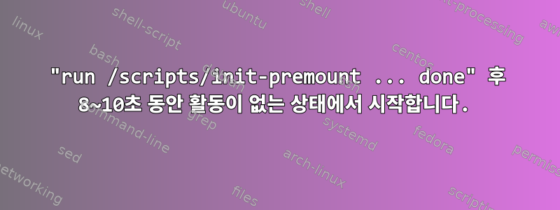 "run /scripts/init-premount ... done" 후 8~10초 동안 활동이 없는 상태에서 시작합니다.