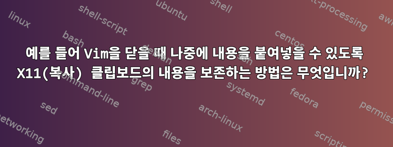 예를 들어 Vim을 닫을 때 나중에 내용을 붙여넣을 수 있도록 X11(복사) 클립보드의 내용을 보존하는 방법은 무엇입니까?