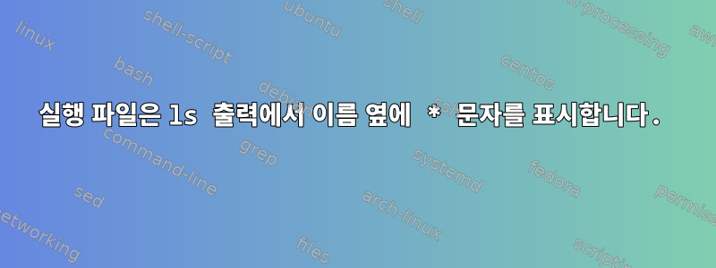 실행 파일은 ls 출력에서 ​​이름 옆에 * 문자를 표시합니다.