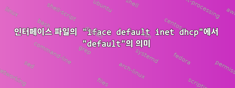 인터페이스 파일의 "iface default inet dhcp"에서 "default"의 의미