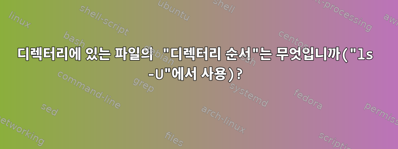 디렉터리에 있는 파일의 "디렉터리 순서"는 무엇입니까("ls -U"에서 사용)?