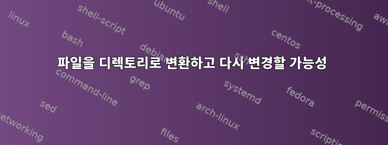 파일을 디렉토리로 변환하고 다시 변경할 가능성