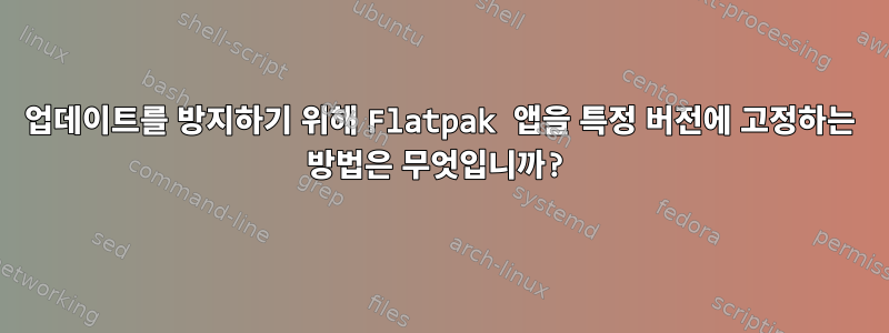 업데이트를 방지하기 위해 Flatpak 앱을 특정 버전에 고정하는 방법은 무엇입니까?