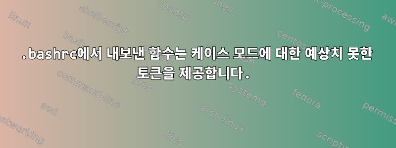 .bashrc에서 내보낸 함수는 케이스 모드에 대한 예상치 못한 토큰을 제공합니다.