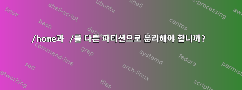 /home과 /를 다른 파티션으로 분리해야 합니까?