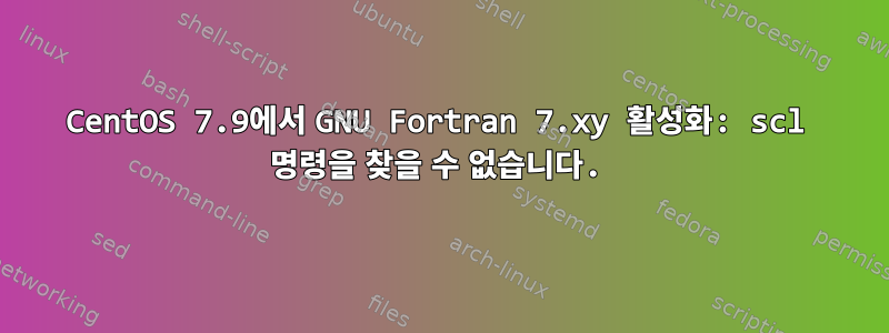 CentOS 7.9에서 GNU Fortran 7.xy 활성화: scl 명령을 찾을 수 없습니다.