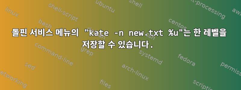 돌핀 서비스 메뉴의 "kate -n new.txt %u"는 한 레벨을 저장할 수 있습니다.