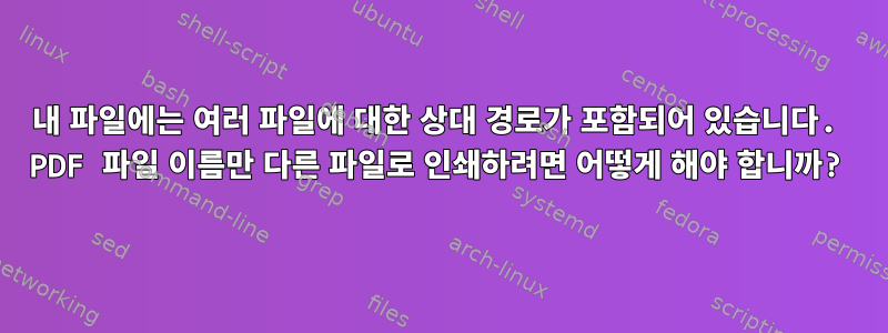 내 파일에는 여러 파일에 대한 상대 경로가 포함되어 있습니다. PDF 파일 이름만 다른 파일로 인쇄하려면 어떻게 해야 합니까?