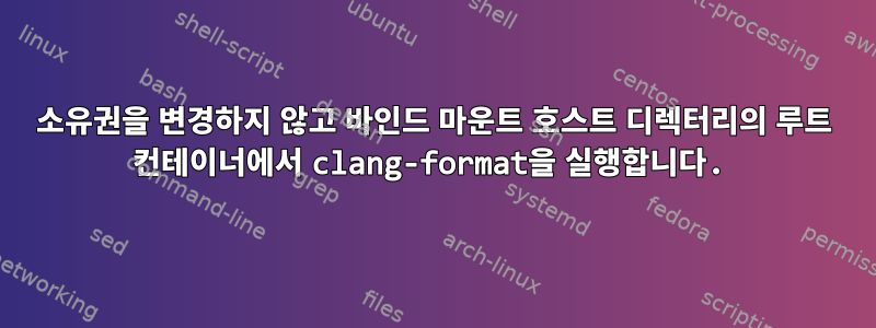 소유권을 변경하지 않고 바인드 마운트 호스트 디렉터리의 루트 컨테이너에서 clang-format을 실행합니다.