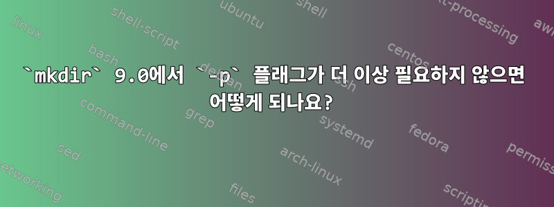 `mkdir` 9.0에서 `-p` 플래그가 더 이상 필요하지 않으면 어떻게 되나요?