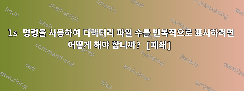 ls 명령을 사용하여 디렉터리 파일 수를 반복적으로 표시하려면 어떻게 해야 합니까? [폐쇄]