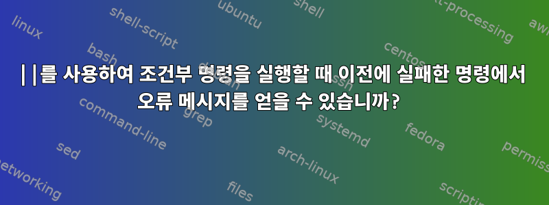 ||를 사용하여 조건부 명령을 실행할 때 이전에 실패한 명령에서 오류 메시지를 얻을 수 있습니까?