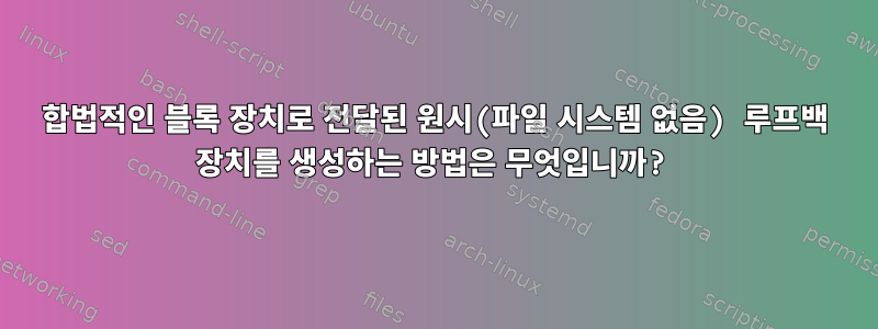 합법적인 블록 장치로 전달된 원시(파일 시스템 없음) 루프백 장치를 생성하는 방법은 무엇입니까?