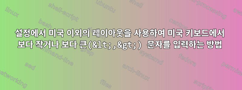 설정에서 미국 이외의 레이아웃을 사용하여 미국 키보드에서 보다 작거나 보다 큰(&lt;,&gt;) 문자를 입력하는 방법