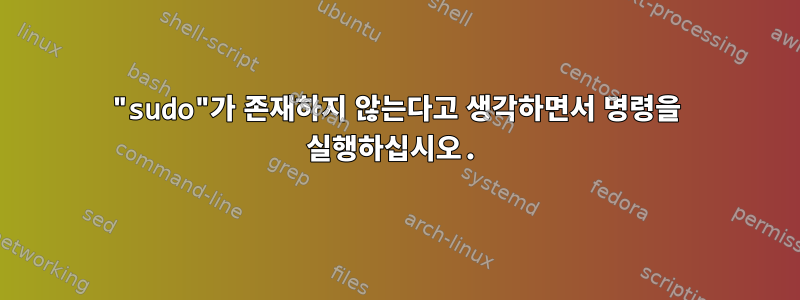 "sudo"가 존재하지 않는다고 생각하면서 명령을 실행하십시오.