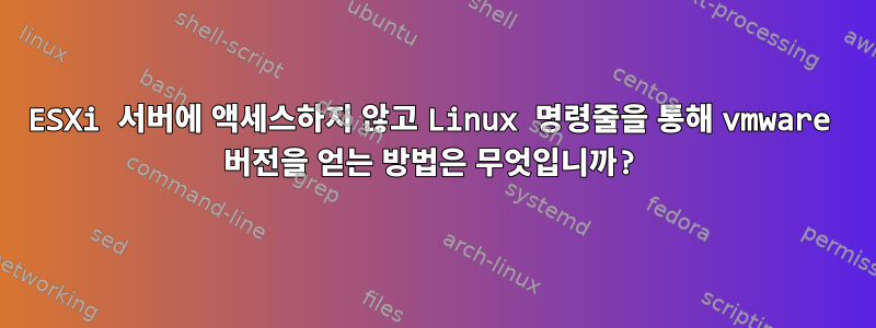 ESXi 서버에 액세스하지 않고 Linux 명령줄을 통해 vmware 버전을 얻는 방법은 무엇입니까?