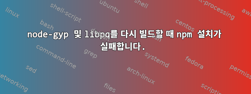 node-gyp 및 libpq를 다시 빌드할 때 npm 설치가 실패합니다.